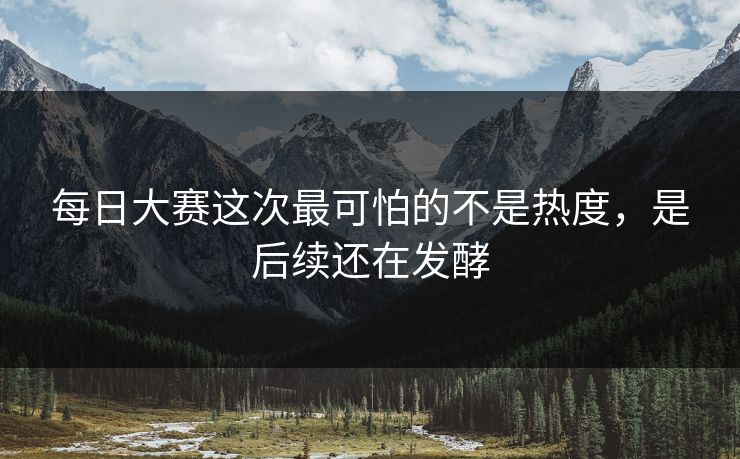每日大赛这次最可怕的不是热度，是后续还在发酵  第1张
