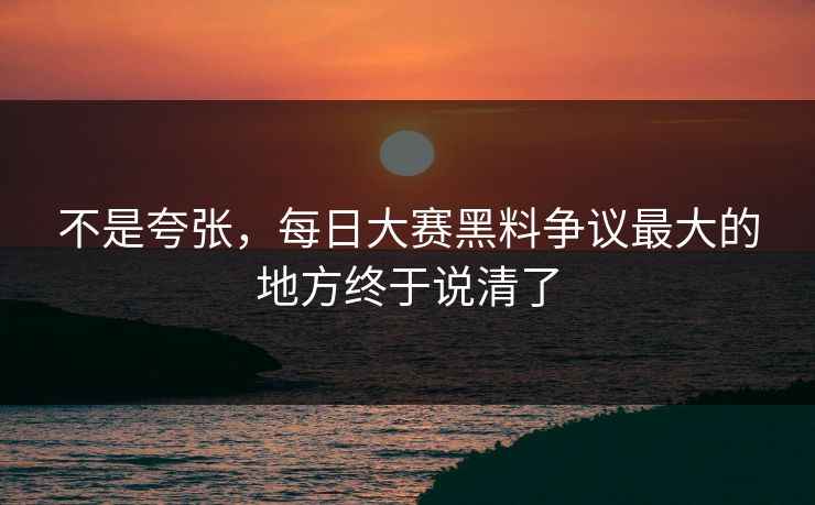 不是夸张，每日大赛黑料争议最大的地方终于说清了