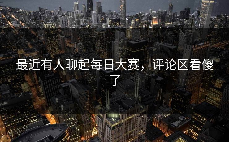 最近有人聊起每日大赛，评论区看傻了