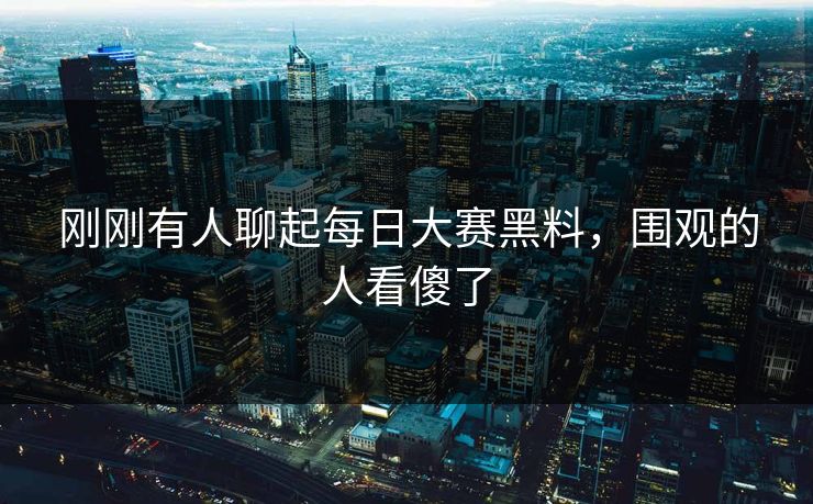 刚刚有人聊起每日大赛黑料，围观的人看傻了