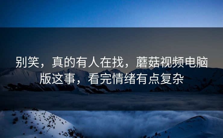 别笑，真的有人在找，蘑菇视频电脑版这事，看完情绪有点复杂