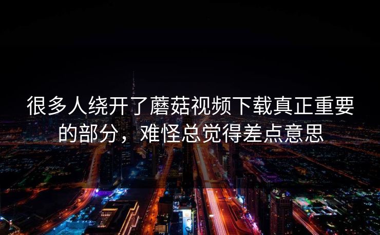 很多人绕开了蘑菇视频下载真正重要的部分，难怪总觉得差点意思