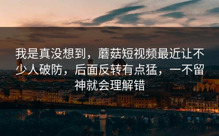 我是真没想到，蘑菇短视频最近让不少人破防，后面反转有点猛，一不留神就会理解错  第1张