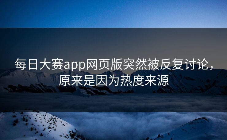 每日大赛app网页版突然被反复讨论，原来是因为热度来源  第1张