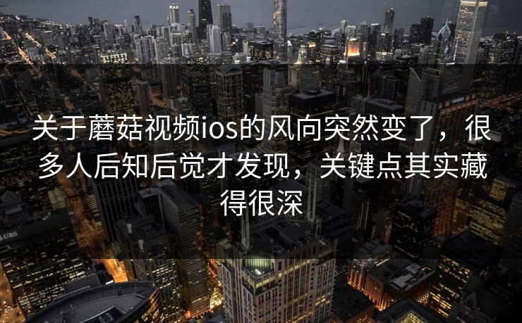 关于蘑菇视频ios的风向突然变了，很多人后知后觉才发现，关键点其实藏得很深  第1张