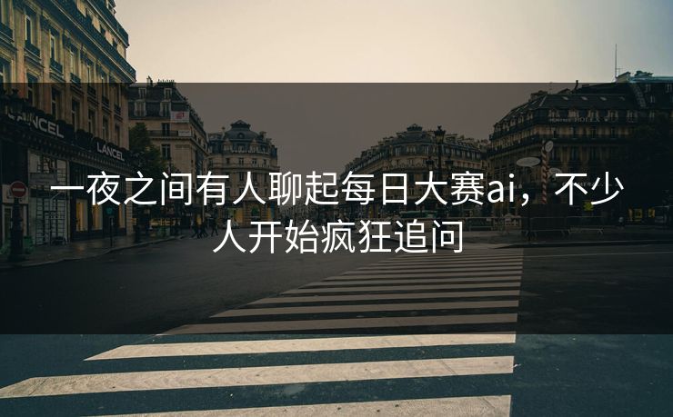 一夜之间有人聊起每日大赛ai，不少人开始疯狂追问