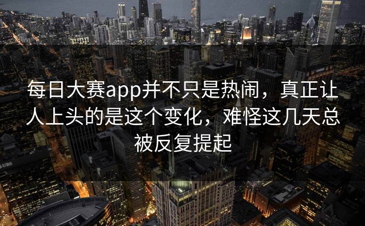 每日大赛app并不只是热闹，真正让人上头的是这个变化，难怪这几天总被反复提起
