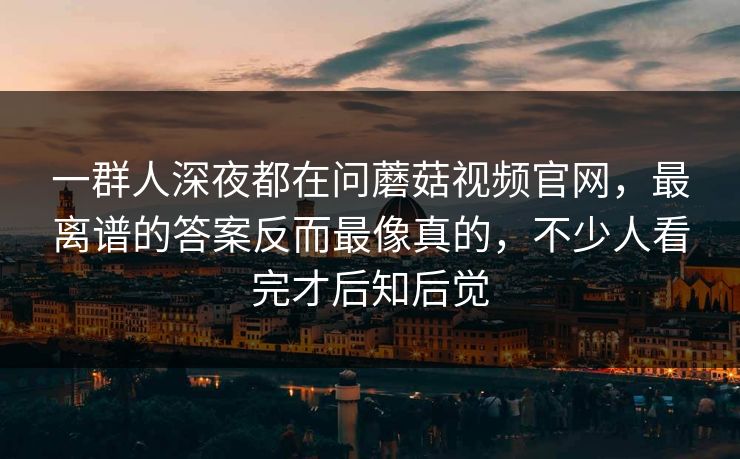 一群人深夜都在问蘑菇视频官网，最离谱的答案反而最像真的，不少人看完才后知后觉