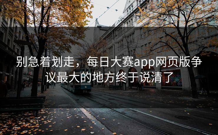 别急着划走，每日大赛app网页版争议最大的地方终于说清了
