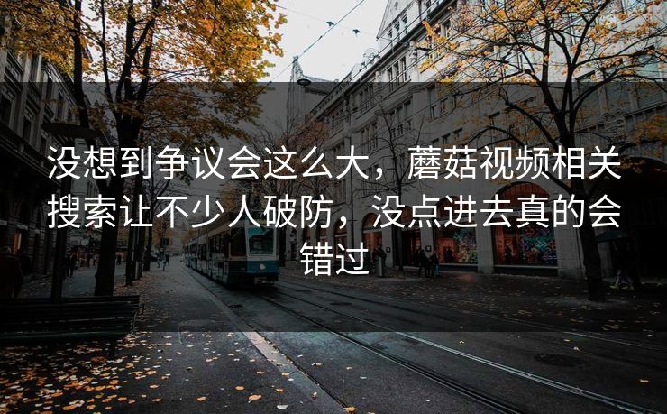 没想到争议会这么大，蘑菇视频相关搜索让不少人破防，没点进去真的会错过
