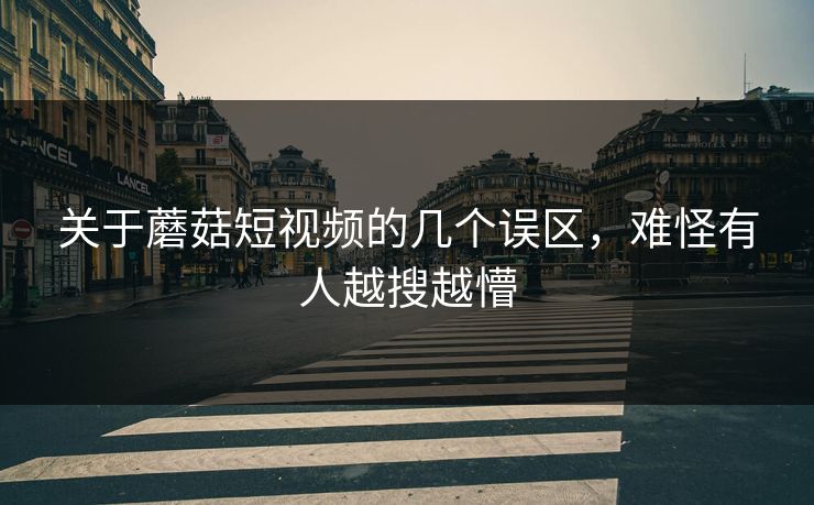 关于蘑菇短视频的几个误区，难怪有人越搜越懵  第1张