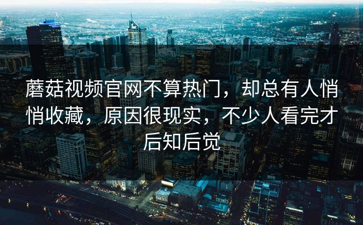 蘑菇视频官网不算热门,却总有人悄悄收藏,原因很现实,不少人看完才后知后觉 第1张 蘑菇视频官网不算热门,却总有人悄悄收藏,原因很现实,不少人看完才后知后觉 第1张