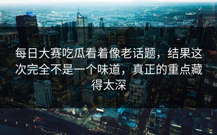 每日大赛吃瓜看着像老话题,结果这次完全不是一个味道,真正的重点藏得太深 第1张 每日大赛吃瓜看着像老话题,结果这次完全不是一个味道,真正的重点藏得太深 第1张