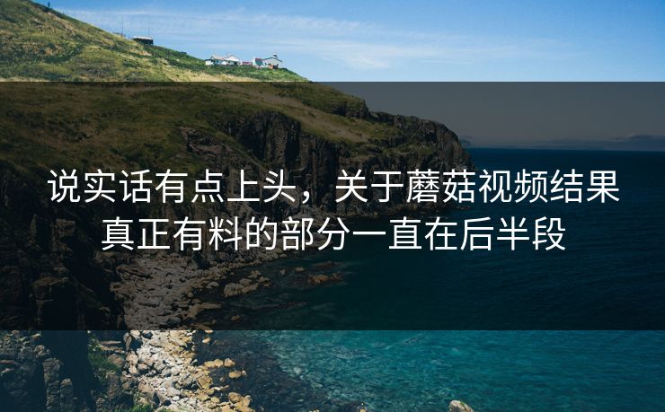 说实话有点上头,关于蘑菇视频结果真正有料的部分一直在后半段 第1张 说实话有点上头,关于蘑菇视频结果真正有料的部分一直在后半段 第1张