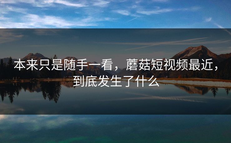 本来只是随手一看,蘑菇短视频最近,到底发生了什么 第1张 本来只是随手一看,蘑菇短视频最近,到底发生了什么 第1张