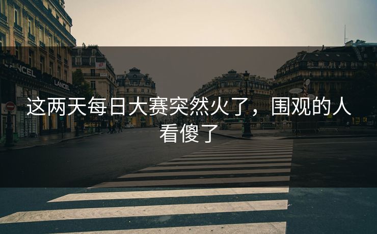 这两天每日大赛突然火了，围观的人看傻了  第1张