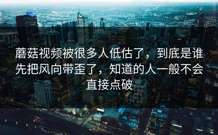 蘑菇视频被很多人低估了,到底是谁先把风向带歪了,知道的人一般不会直接点破 第1张 蘑菇视频被很多人低估了,到底是谁先把风向带歪了,知道的人一般不会直接点破 第1张