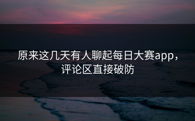 原来这几天有人聊起每日大赛app，评论区直接破防  第1张