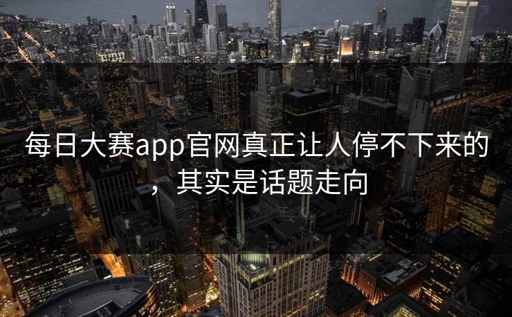 每日大赛app官网真正让人停不下来的,其实是话题走向 第1张 每日大赛app官网真正让人停不下来的,其实是话题走向 第1张