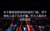 关于蘑菇视频官网的隐形门槛，怪不得有人试了几次才懂，不少人看完才后知后觉