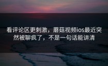 看评论区更刺激，蘑菇视频ios最近突然被聊疯了，不是一句话能讲清