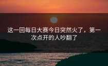 这一回<strong>每日大赛今日</strong>突然火了，第一次点开的人吵翻了
