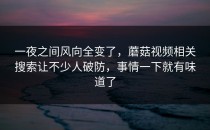 一夜之间风向全变了，蘑菇视频相关搜索让不少人破防，事情一下就有味道了