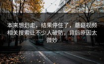 本来想划走，结果停住了，蘑菇视频相关搜索让不少人破防，背后原因太微妙