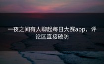 一夜之间有人聊起<strong>每日大赛app</strong>，评论区直接破防
