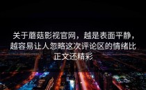 关于蘑菇影视官网，越是表面平静，越容易让人忽略这次评论区的情绪比正文还精彩