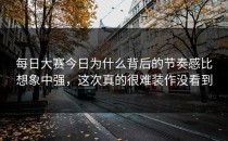 <strong>每日大赛今日</strong>为什么背后的节奏感比想象中强，这次真的很难装作没看到