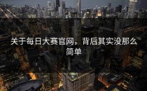 关于<strong>每日大赛官网</strong>，背后其实没那么简单