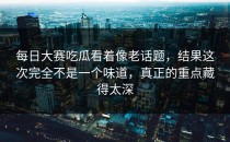 <strong>每日大赛吃瓜</strong>看着像老话题，结果这次完全不是一个味道，真正的重点藏得太深