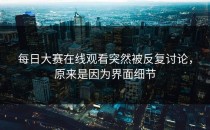 <strong>每日大赛在线观看</strong>突然被反复讨论，原来是因为界面细节