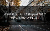 别急着划走，<strong>每日大赛app网页版</strong>争议最大的地方终于说清了