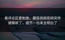 看评论区更刺激，蘑菇视频官网突然被聊疯了，细节一出来全明白了