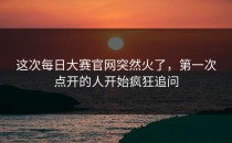 这次<strong>每日大赛官网</strong>突然火了，第一次点开的人开始疯狂追问
