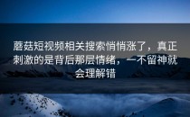 蘑菇短视频相关搜索悄悄涨了，真正刺激的是背后那层情绪，一不留神就会理解错