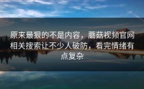 原来最狠的不是内容，蘑菇视频官网相关搜索让不少人破防，看完情绪有点复杂