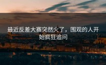 最近反差大赛突然火了，围观的人开始疯狂追问