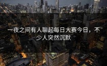 一夜之间有人聊起<strong>每日大赛今日</strong>，不少人突然沉默
