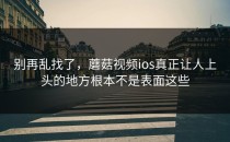 别再乱找了，蘑菇视频ios真正让人上头的地方根本不是表面这些