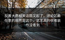 <strong>反差大赛</strong>相关话题又起了，评论区最在意的居然是这个，这次真的很难装作没看到