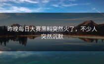 昨晚每日大赛黑料突然火了，不少人突然沉默