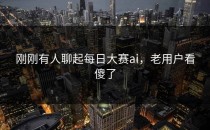 刚刚有人聊起<strong>每日大赛ai</strong>，老用户看傻了