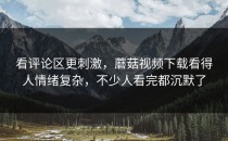 看评论区更刺激，蘑菇视频下载看得人情绪复杂，不少人看完都沉默了