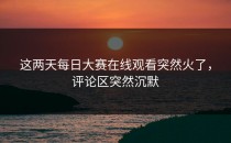 这两天<strong>每日大赛在线观看</strong>突然火了，评论区突然沉默