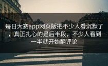 每日大赛app网页版把不少人看沉默了，真正扎心的是后半段，不少人看到一半就开始翻评论