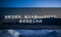 谁都没想到，每日大赛app官网不只是表面那么热闹