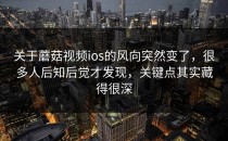 关于蘑菇视频ios的风向突然变了，很多人后知后觉才发现，关键点其实藏得很深